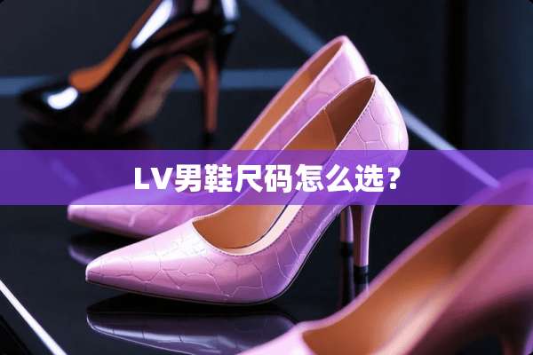 LV男鞋尺码怎么选？