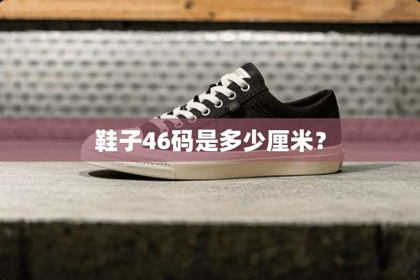 鞋子46码是多少厘米？