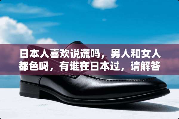 日本人喜欢说谎吗，男人和女人都色吗，有谁在日本过，请解答。