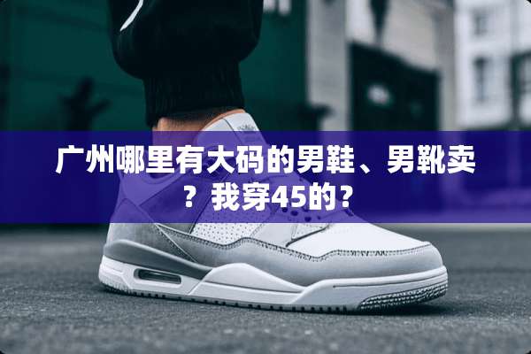 广州哪里有大码的男鞋、男靴卖？我穿45的？