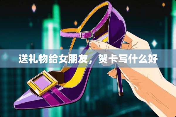 送礼物给女朋友，贺卡写什么好