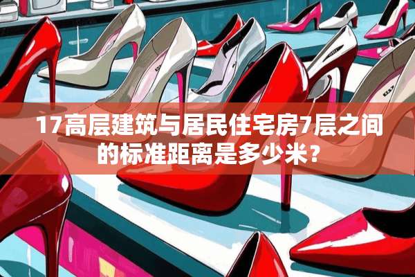 17高层建筑与居民住宅房7层之间的标准距离是多少米？