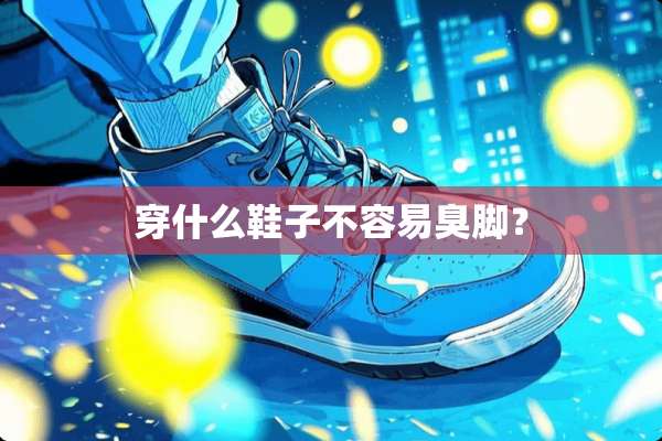 穿什么鞋子不容易臭脚？