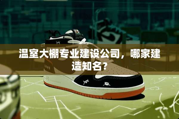 温室大棚专业建设公司，哪家建造知名？