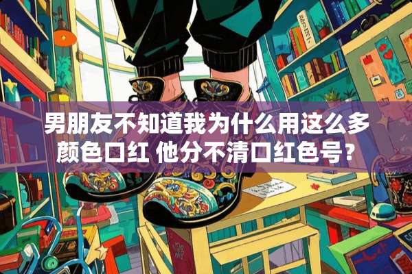 男朋友不知道我为什么用这么多颜色口红 他分不清口红色号？