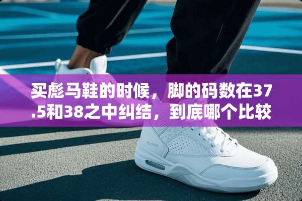 买彪马鞋的时候，脚的码数在37.5和38之中纠结，到底哪个比较好？