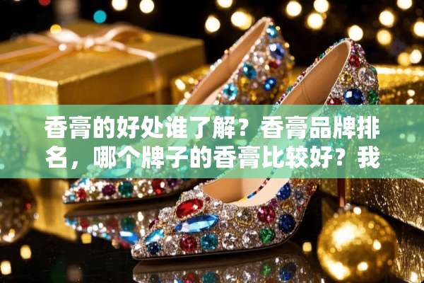 香膏的好处谁了解？香膏品牌排名，哪个牌子的香膏比较好？我也想买一块自己用