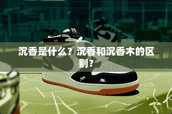 沉香是什么？沉香和沉香木的区别？