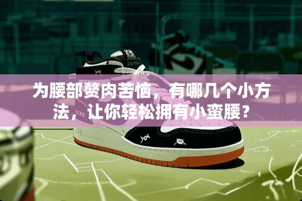 为腰部赘肉苦恼，有哪几个小方法，让你轻松拥有小蛮腰？