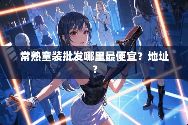 常熟童装批发哪里最便宜？地址？