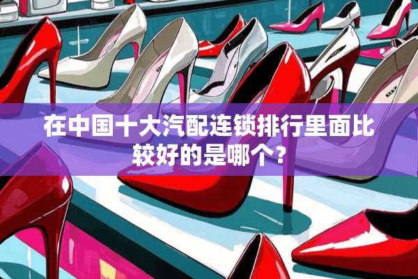 在中国十大汽配连锁排行里面比较好的是哪个？