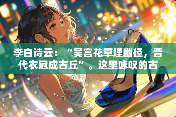 李白诗云：“吴宫花草埋幽径，晋代衣冠成古丘”。这里咏叹的古都是（ ） A