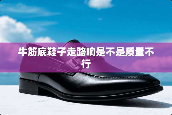 牛筋底鞋子走路响是不是质量不行