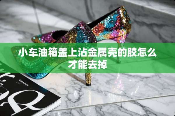 小车油箱盖上沾金属壳的胶怎么才能去掉
