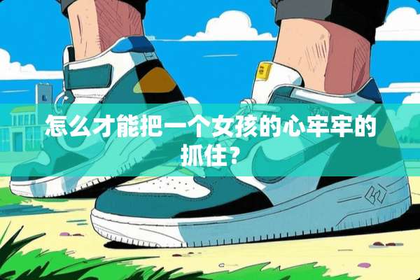 怎么才能把一个女孩的心牢牢的抓住？