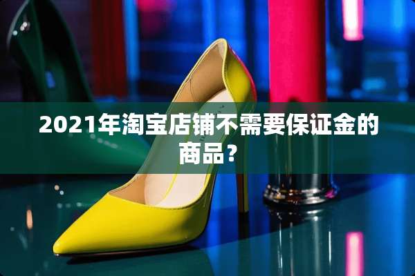 2021年淘宝店铺不需要保证金的商品？