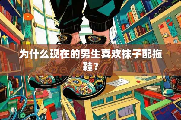 为什么现在的男生喜欢袜子配拖鞋？