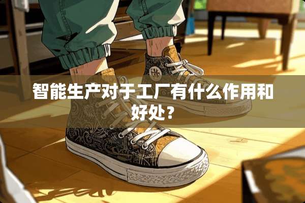 智能生产对于工厂有什么作用和好处？