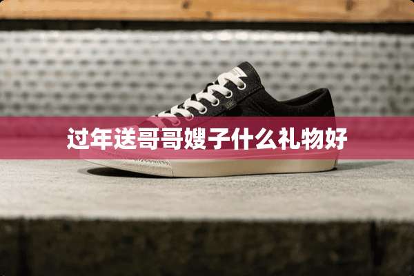 过年送哥哥嫂子什么礼物好