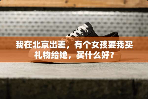 我在北京出差，有个女孩要我买礼物给她，买什么好？