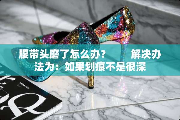 腰带头磨了怎么办？　　解决办法为：如果划痕不是很深