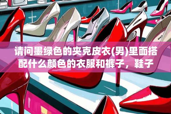 请问墨绿色的夹克皮衣(男)里面搭配什么颜色的衣服和裤子，鞋子？