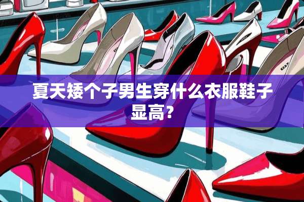 夏天矮个子男生穿什么衣服鞋子显高？