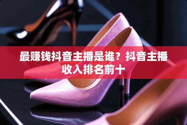最赚钱抖音主播是谁？抖音主播收入排名前十