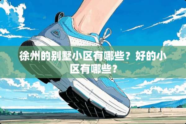 徐州的别墅小区有哪些？好的小区有哪些？