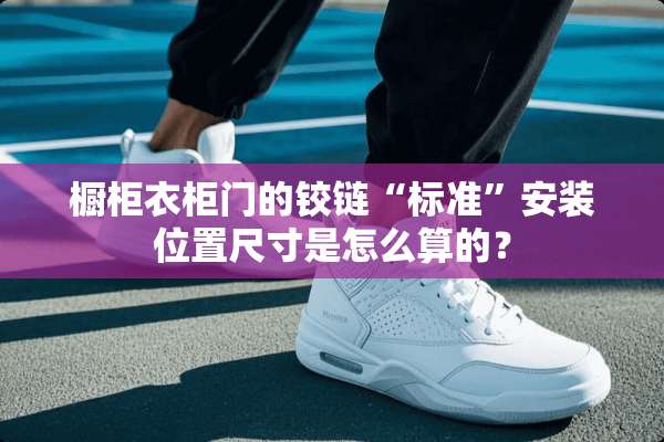 橱柜衣柜门的铰链“标准”安装位置尺寸是怎么算的？