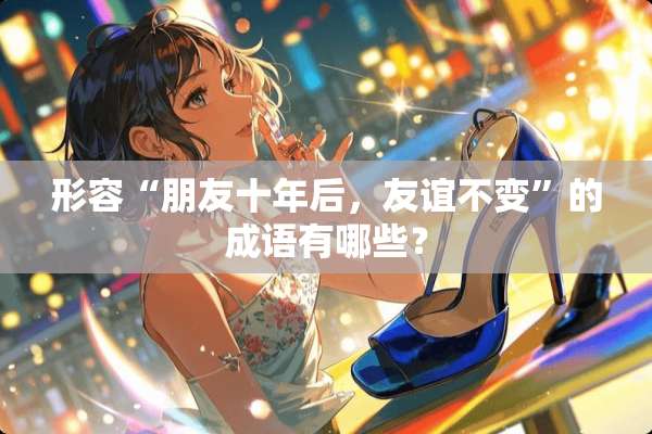 形容“朋友十年后，友谊不变”的成语有哪些？