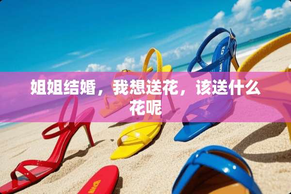 姐姐结婚，我想送花，该送什么花呢