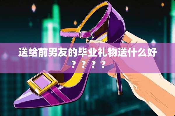 送给前男友的毕业礼物送什么好？？？？
