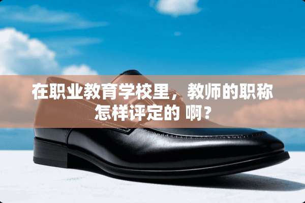 在职业教育学校里，教师的职称怎样评定的 啊？