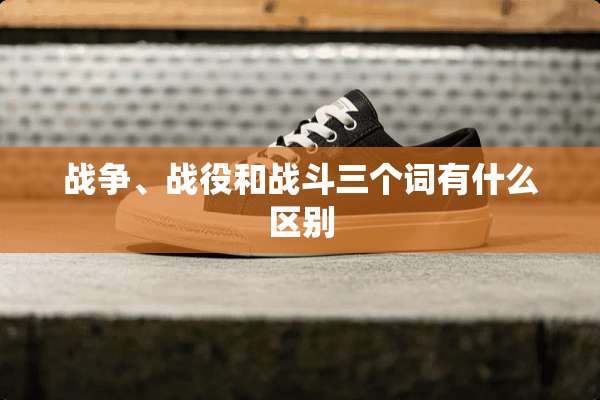 战争、战役和战斗三个词有什么区别