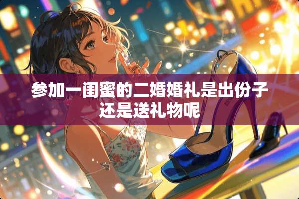参加一闺蜜的二婚婚礼是出份子还是送礼物呢