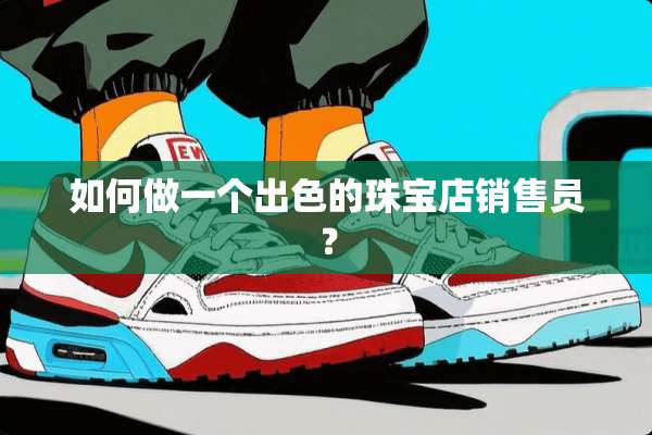 如何做一个出色的珠宝店销售员？