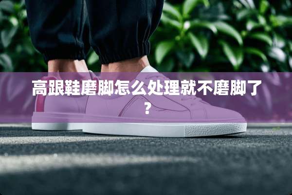 高跟鞋磨脚怎么处理就不磨脚了？