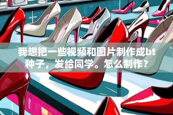 我想把一些视频和图片制作成bt种子，发给同学。怎么制作？