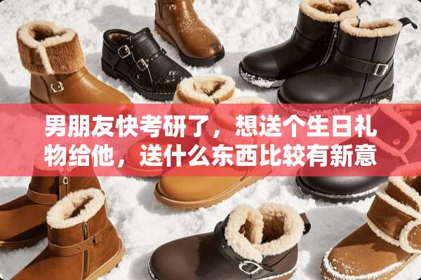 男朋友快考研了，想送个生日礼物给他，送什么东西比较有新意？