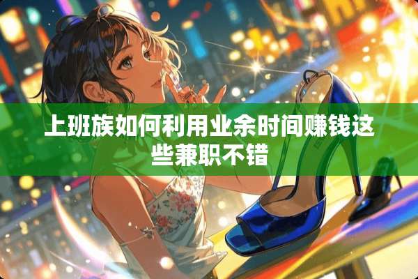 上班族如何利用业余时间赚钱这些兼职不错