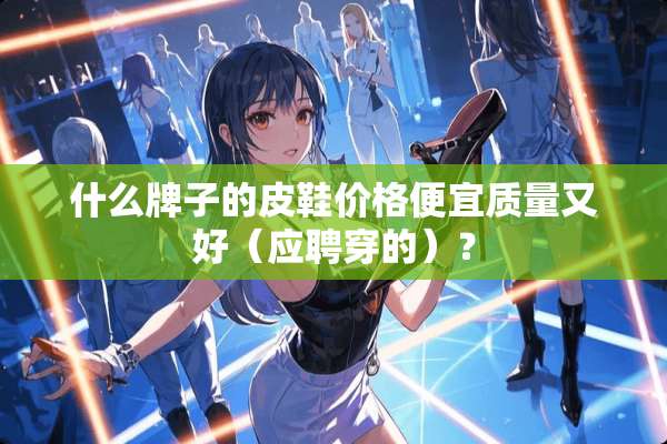 什么牌子的皮鞋价格便宜质量又好（应聘穿的）？
