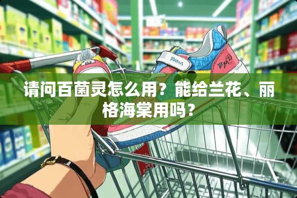 请问百菌灵怎么用？能给兰花、丽格海棠用吗？