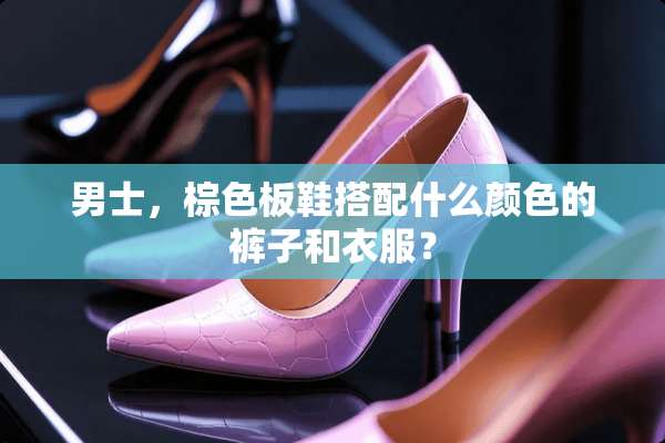 男士，棕色板鞋搭配什么颜色的裤子和衣服？