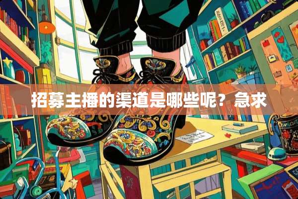 招募主播的渠道是哪些呢？急求