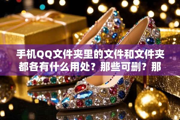 手机QQ文件夹里的文件和文件夹都各有什么用处？那些可删？那些必留？