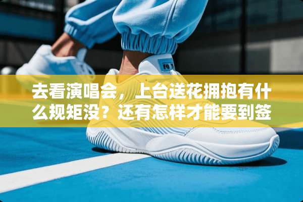 去看演唱会，上台送花拥抱有什么规矩没？还有怎样才能要到签名？