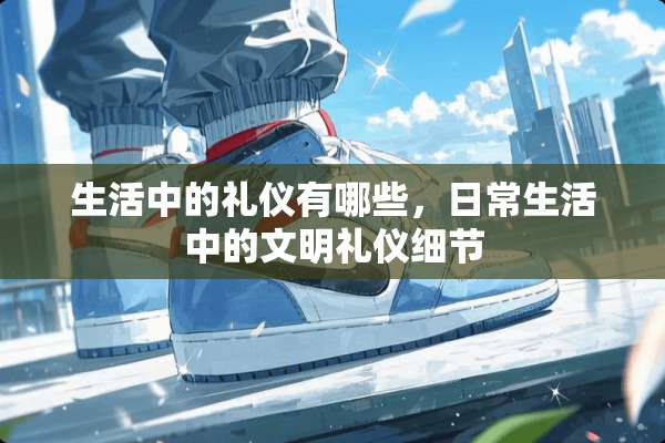 生活中的礼仪有哪些，日常生活中的文明礼仪细节