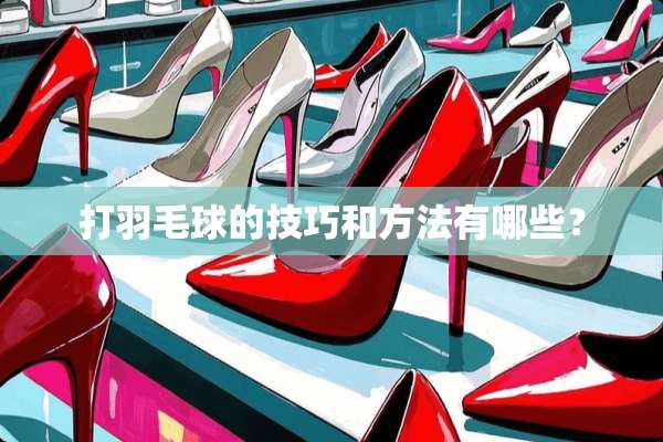 打羽毛球的技巧和方法有哪些？