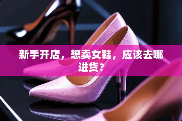 新手开店，想卖女鞋，应该去哪进货？
